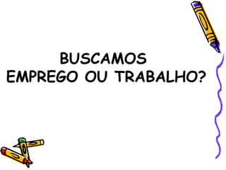 BUSCAMOS  EMPREGO OU TRABALHO? 