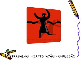 TRABALHO=  + SATISFAÇÃO  -  OPRESSÃO 