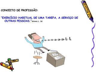 CONCEITO DE PROFISSÃO: “ EXERCÍCIO HABITUAL DE UMA TAREFA, A SERVIÇO DE OUTRAS PESSOAS.” Antonio L. Sá 