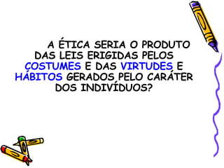 A ÉTICA SERIA O PRODUTO DAS LEIS ERIGIDAS PELOS  COSTUMES  E DAS  VIRTUDES  E  HÁBITOS  GERADOS PELO CARÁTER DOS INDIVÍDUOS? 