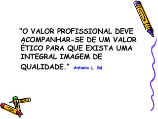 “ O VALOR PROFISSIONAL DEVE ACOMPANHAR-SE DE UM VALOR ÉTICO PARA QUE EXISTA UMA INTEGRAL IMAGEM DE QUALIDADE.”   Antonio L. Sá 