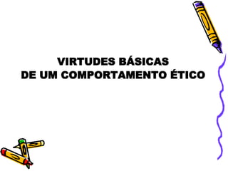 VIRTUDES BÁSICAS  DE UM COMPORTAMENTO ÉTICO 