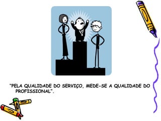 “ PELA QUALIDADE DO SERVIÇO, MEDE-SE A QUALIDADE DO PROFISSIONAL”. 