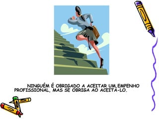 NINGUÉM É OBRIGADO A ACEITAR UM EMPENHO PROFISSIONAL, MAS SE OBRIGA AO ACEITÁ-LO. 