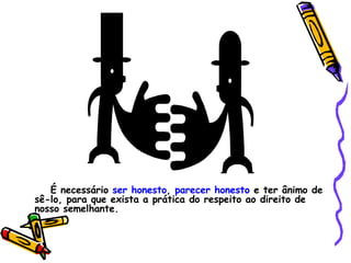 É necessário  ser honesto ,  parecer honesto  e ter ânimo de sê-lo, para que exista a prática do respeito ao direito de nosso semelhante. 