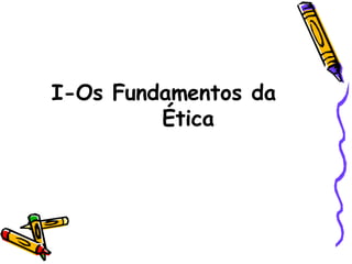 I-Os Fundamentos da  Ética 