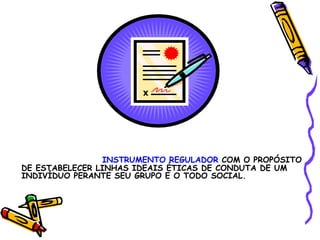 INSTRUMENTO REGULADOR  COM O PROPÓSITO DE ESTABELECER LINHAS IDEAIS ÉTICAS DE CONDUTA DE UM INDIVÍDUO PERANTE SEU GRUPO E O TODO SOCIAL. 