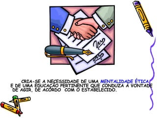 CRIA-SE A NECESSIDADE DE UMA  MENTALIDADE ÉTICA  E DE UMA EDUCAÇÃO PERTINENTE QUE CONDUZA À VONTADE  DE AGIR, DE ACORDO  COM O ESTABELECIDO. 