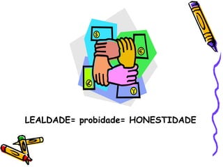 LEALDADE= probidade= HONESTIDADE 