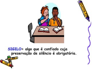 SIGILO = algo que é confiado cuja preservação de silêncio é obrigatória. 