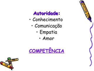 Autoridade: Conhecimento  Comunicação Empatia Amor COMPETÊNCIA 