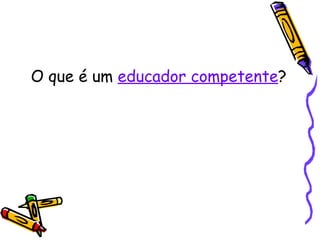 O que é um  educador competente ? 