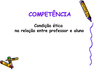 COMPETÊNCIA Condição ética  na relação entre professor e aluno 