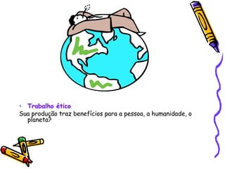 Trabalho ético   Sua produção traz benefícios para a pessoa, a humanidade, o planeta? 