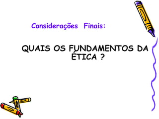 Considerações  Finais: QUAIS OS FUNDAMENTOS DA ÉTICA ? 