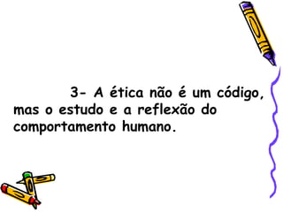 3- A ética não é um código, mas o estudo e a reflexão do comportamento humano. 