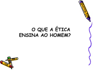 O QUE A ÉTICA ENSINA AO HOMEM? 