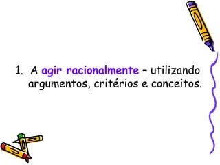 A  agir racionalmente  – utilizando argumentos, critérios e conceitos. 
