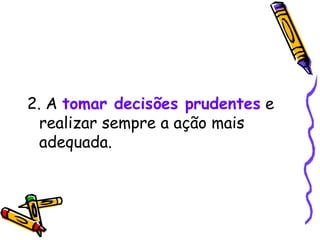 2. A  tomar decisões prudentes  e realizar sempre a ação mais adequada. 