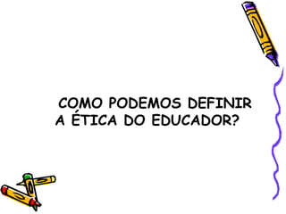 COMO PODEMOS DEFINIR  A ÉTICA DO EDUCADOR? 