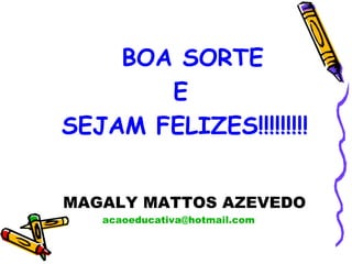 BOA SORTE  E  SEJAM FELIZES!!!!!!!!! MAGALY MATTOS AZEVEDO [email_address] 