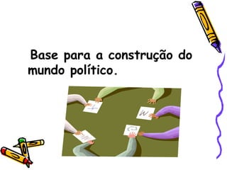 Base para a construção do mundo político. 