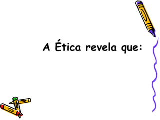 A Ética revela que: 
