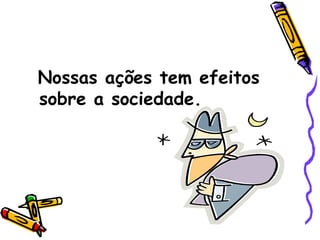 Nossas ações tem efeitos sobre a sociedade. 