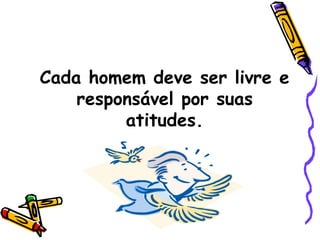 Cada homem deve ser livre e responsável por suas atitudes. 