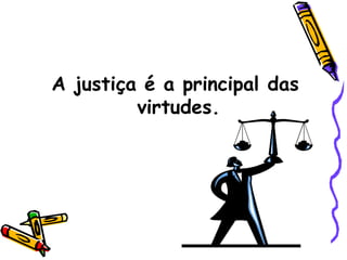 A justiça é a principal das virtudes. 