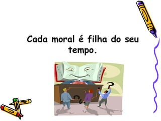 Cada moral é filha do seu tempo. 
