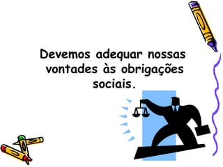 Devemos adequar nossas vontades às obrigações sociais. 