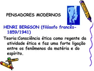 PENSADORES MODERNOS HENRI BERGSON (filósofo francês-1859/1941) Teoria:Consciência ética como regente da atividade ética e faz uma forte ligação entre os fenômenos da matéria e do espírito. 