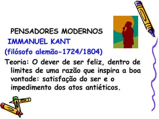 PENSADORES MODERNOS IMMANUEL KANT  (filósofo alemão-1724/1804) Teoria: O dever de ser feliz, dentro de limites de uma razão que inspira a boa vontade: satisfação do ser e o impedimento dos atos antiéticos. 