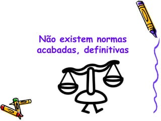 Não existem normas acabadas, definitivas 