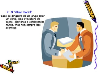 2. O “Clima Social” Cabe ao dirigente de um grupo criar um clima, uma atmosfera de calma, confiança e compreensão mútua. Mas nem sempre isso acontece.   