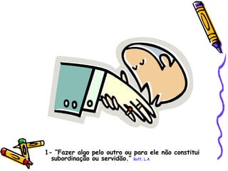 1- “Fazer algo pelo outro ou para ele não constitui subordinação ou servidão.”   Boff, L.A. 