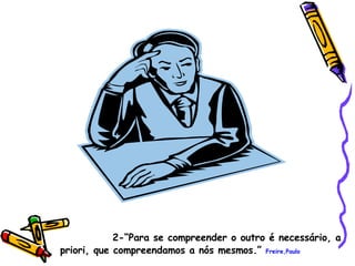 2-“Para se compreender o outro é necessário, a priori, que compreendamos a nós mesmos.”  Freire,Paulo 