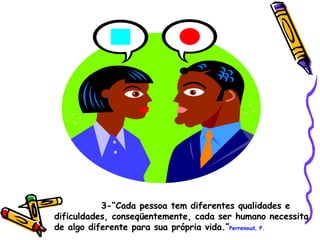 3-“Cada pessoa tem diferentes qualidades e dificuldades, conseqüentemente, cada ser humano necessita de algo diferente para sua própria vida.” Perrenoud, P. 