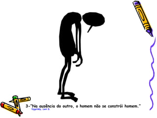 3-“Na ausência do outro, o homem não se constrói homem.”  Vygotsky, Levi S. 