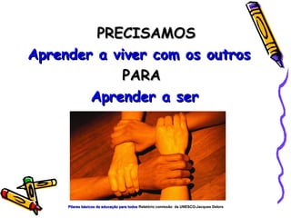 PRECISAMOS  Aprender a viver com os outros PARA Aprender a ser Pilares básicos da educação para todos  Relatório comissão  da UNESCO-Jacques Delors 