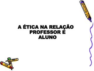 A ÉTICA NA RELAÇÃO PROFESSOR E ALUNO 