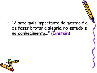 “A arte mais importante do mestre é a de fazer brotar a  alegria no estudo e no conhecimento ...” ( Einstein ) 