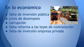 ● falta de inversión pública
● crisis de desempleo
● corrupción
● falta reforma a las leyes de contratación
● falta de inversión empresa privada
En lo económico