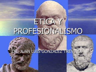 ETICA Y PROFESIONALISMO DR. JUAN LUIS GONZÁLEZ TREVIÑO 