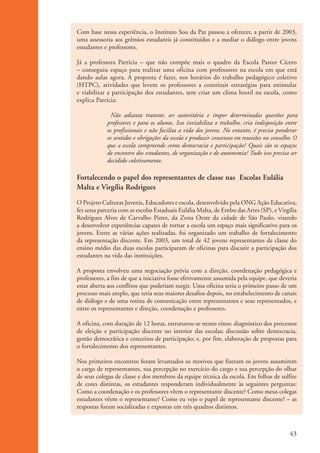 Com base nessa experiência, o Instituto Sou da Paz passou a oferecer, a partir de 2003,
                    uma assessoria aos grêmios estudantis já constituídos e a mediar o diálogo entre jovens
                    estudantes e professores.

                    Já a professora Patrícia – que não compõe mais o quadro da Escola Pastor Cícero
                    – conseguiu espaço para realizar uma oficina com professores na escola em que está
                    dando aulas agora. A proposta é fazer, nos horários do trabalho pedagógico coletivo
                    (HTPC), atividades que levem os professores a constituir estratégias para estimular
                    e viabilizar a participação dos estudantes, sem criar um clima hostil na escola, como
                    explica Patrícia:

                                 Não adianta tratorar, ser autoritária e impor determinadas questões para
                                professores e para os alunos. Isso inviabiliza o trabalho, cria indisposição entre
                                os profissionais e não facilita a vida dos jovens. No entanto, é preciso ponderar
                                os sentidos e obrigações da escola e produzir consensos em reuniões no conselho. O
                                que a escola compreende como democracia e participação? Quais são os espaços
                                de encontro dos estudantes, de organização e de autonomia? Tudo isso precisa ser
                                decidido coletivamente.

                    Fortalecendo o papel dos representantes de classe nas Escolas Eulália
                    Malta e Virgília Rodrigues

                    O Projeto Culturas Juvenis, Educadores e escola, desenvolvido pela ONG Ação Educativa,
                    fez uma parceria com as escolas Estaduais Eulália Malta, de Embu das Artes (SP), e Virgília
                    Rodrigues Alves de Carvalho Pinto, da Zona Oeste da cidade de São Paulo, visando
                    a desenvolver experiências capazes de tornar a escola um espaço mais significativo para os
                    jovens. Entre as várias ações realizadas, foi organizado um trabalho de fortalecimento
                    da representação discente. Em 2003, um total de 42 jovens representantes de classe do
                    ensino médio das duas escolas participaram de oficinas para discutir a participação dos
                    estudantes na vida das instituições.

                    A proposta envolveu uma negociação prévia com a direção, coordenação pedagógica e
                    professores, a fim de que a iniciativa fosse efetivamente assumida pela equipe, que deveria
                    estar aberta aos conflitos que poderiam surgir. Uma oficina seria o primeiro passo de um
                    processo mais amplo, que teria seus maiores desafios depois, no estabelecimento de canais
                    de diálogo e de uma rotina de comunicação entre representantes e seus representados, e
                    entre os representantes e direção, coordenação e professores.

                    A oficina, com duração de 12 horas, estruturou-se nestes eixos: diagnóstico dos processos
                    de eleição e participação discente no interior das escolas; discussão sobre democracia,
                    gestão democrática e conceitos de participação; e, por fim, elaboração de propostas para
                    o fortalecimento dos representantes.

                    Nos primeiros encontros foram levantados os motivos que fizeram os jovens assumirem
                    o cargo de representantes, sua percepção no exercício do cargo e sua percepção do olhar
                    de seus colegas de classe e dos membros da equipe técnica da escola. Em folhas de sulfite
                    de cores distintas, os estudantes responderam individualmente às seguintes perguntas:
                    Como a coordenação e os professores vêem o representante discente? Como meus colegas
                    estudantes vêem o representante? Como eu vejo o papel de representante discente? – as
                    respostas foram socializadas e expostas em três quadros distintos.



                                                                                                              43


ki2_mod01.indd 43                                                                                            3/6/07 10:15:44 AM
 
