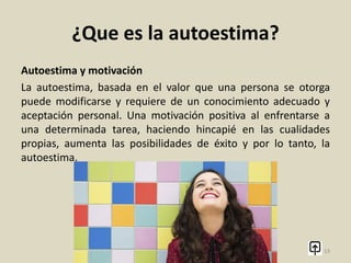 ¿Que es la autoestima?
Las expectativas de los otros, las comparaciones y los referentes
personales pueden ejercer una fuerte presión y generar
inseguridades en el adolescente en esta época de cambios. La
anorexia y la bulimia, por ejemplo, están relacionadas con la
imagen y al valor que una persona se da.
13
 