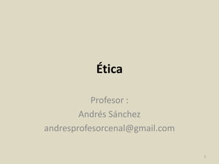 Ética
para sistemas
Profesor :
Andrés Sánchez
andresprofesorcenal@gmail.com
2
 