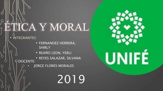 ÉTICA Y MORAL
• INTEGRANTES:
• FERNANDEZ HERRERA,
SHIRLY
• REAÑO LEON, YERLI
• REYES SALAZAR, SILVANA
• DOCENTE:
• JORGE FLORES MORALES
2019
 