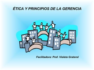 ÉTICA Y PRINCIPIOS DE LA GERENCIA Facilitadora: Prof. Violeta Graterol 